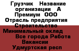 Грузчик › Название организации ­ А-Премиум, ООО › Отрасль предприятия ­ Строительство › Минимальный оклад ­ 25 000 - Все города Работа » Вакансии   . Удмуртская респ.,Сарапул г.